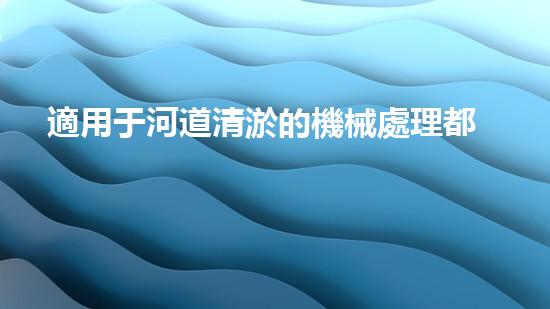 適用于河道清淤的機械處理都市污水處理難題：技術(shù)的革新與應(yīng)用！